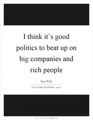 I think it’s good politics to beat up on big companies and rich people Picture Quote #1