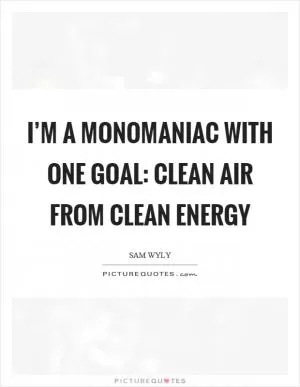 I’m a monomaniac with one goal: clean air from clean energy Picture Quote #1