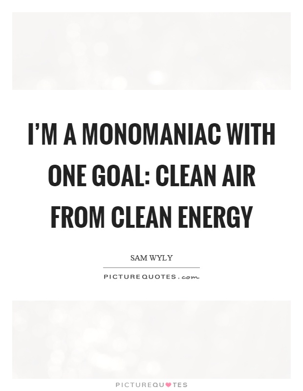 I'm a monomaniac with one goal: clean air from clean energy Picture Quote #1
