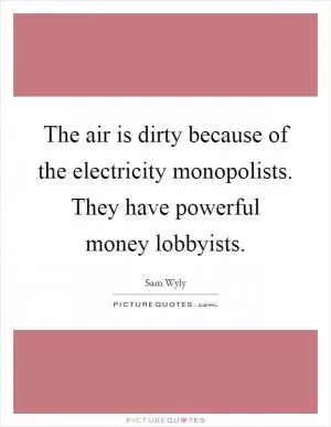 The air is dirty because of the electricity monopolists. They have powerful money lobbyists Picture Quote #1