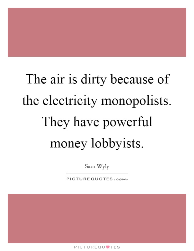 The air is dirty because of the electricity monopolists. They have powerful money lobbyists Picture Quote #1