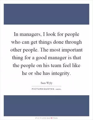 In managers, I look for people who can get things done through other people. The most important thing for a good manager is that the people on his team feel like he or she has integrity Picture Quote #1