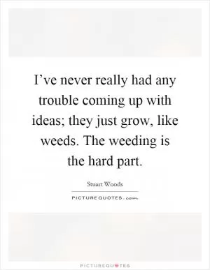 I’ve never really had any trouble coming up with ideas; they just grow, like weeds. The weeding is the hard part Picture Quote #1