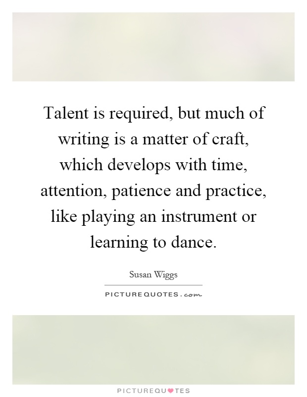 Talent is required, but much of writing is a matter of craft, which develops with time, attention, patience and practice, like playing an instrument or learning to dance Picture Quote #1