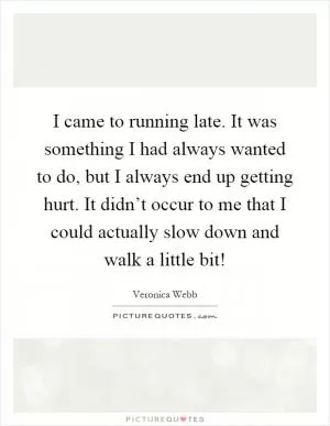 I came to running late. It was something I had always wanted to do, but I always end up getting hurt. It didn’t occur to me that I could actually slow down and walk a little bit! Picture Quote #1