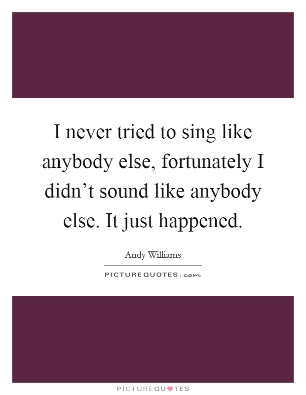 I never tried to sing like anybody else, fortunately I didn't sound like anybody else. It just happened Picture Quote #1