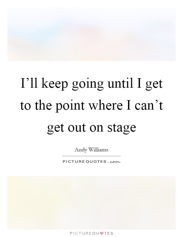 I'll keep going until I get to the point where I can't get out on stage Picture Quote #1