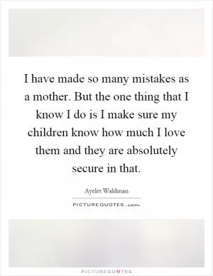 I have made so many mistakes as a mother. But the one thing that I know I do is I make sure my children know how much I love them and they are absolutely secure in that Picture Quote #1