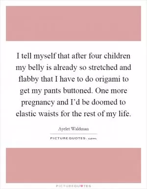I tell myself that after four children my belly is already so stretched and flabby that I have to do origami to get my pants buttoned. One more pregnancy and I’d be doomed to elastic waists for the rest of my life Picture Quote #1