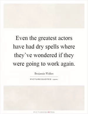 Even the greatest actors have had dry spells where they’ve wondered if they were going to work again Picture Quote #1