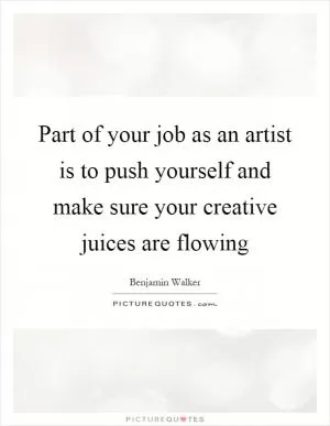 Part of your job as an artist is to push yourself and make sure your creative juices are flowing Picture Quote #1