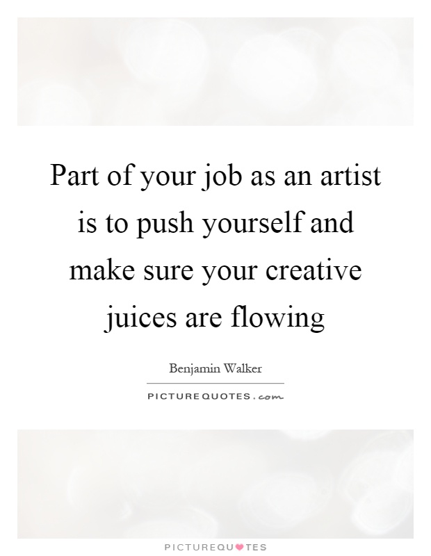 Part of your job as an artist is to push yourself and make sure your creative juices are flowing Picture Quote #1