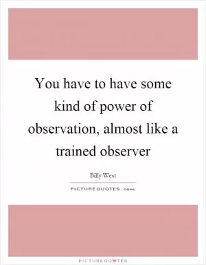 You have to have some kind of power of observation, almost like a trained observer Picture Quote #1