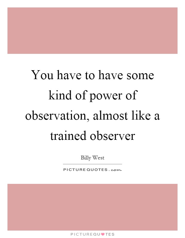 You have to have some kind of power of observation, almost like a trained observer Picture Quote #1