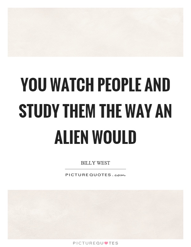 You watch people and study them the way an alien would Picture Quote #1
