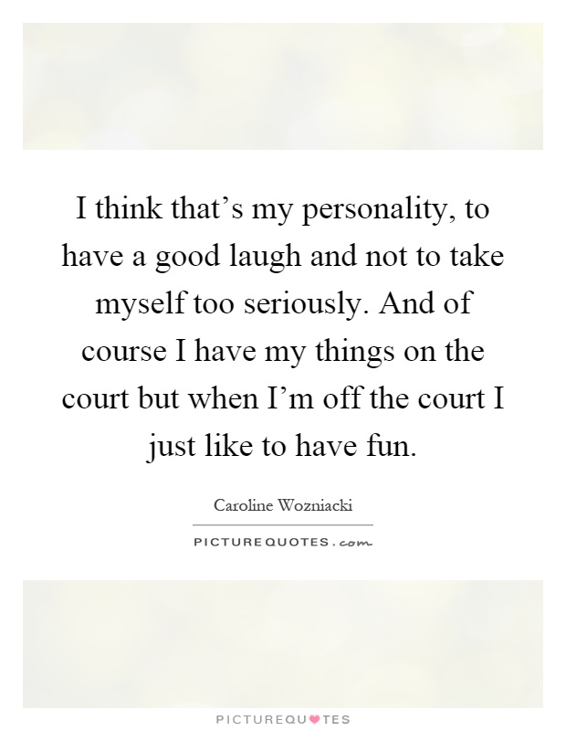 I think that's my personality, to have a good laugh and not to take myself too seriously. And of course I have my things on the court but when I'm off the court I just like to have fun Picture Quote #1