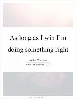 As long as I win I’m doing something right Picture Quote #1