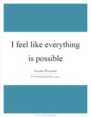 I feel like everything is possible Picture Quote #1