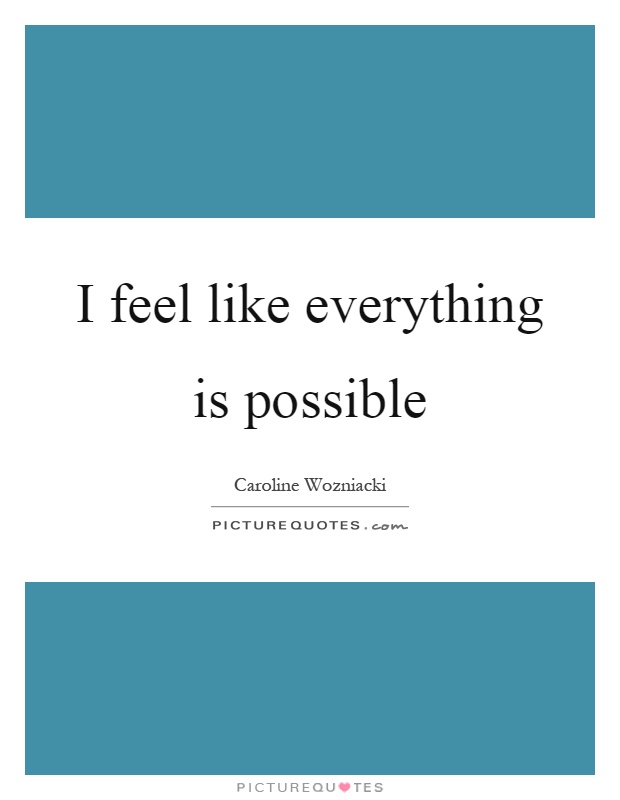 I feel like everything is possible Picture Quote #1