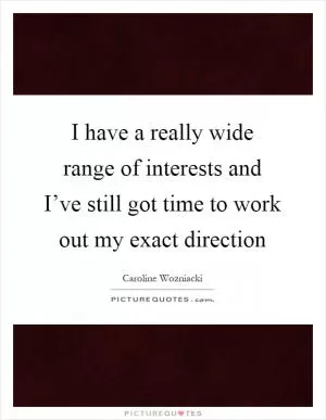 I have a really wide range of interests and I’ve still got time to work out my exact direction Picture Quote #1