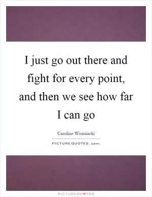 I just go out there and fight for every point, and then we see how far I can go Picture Quote #1