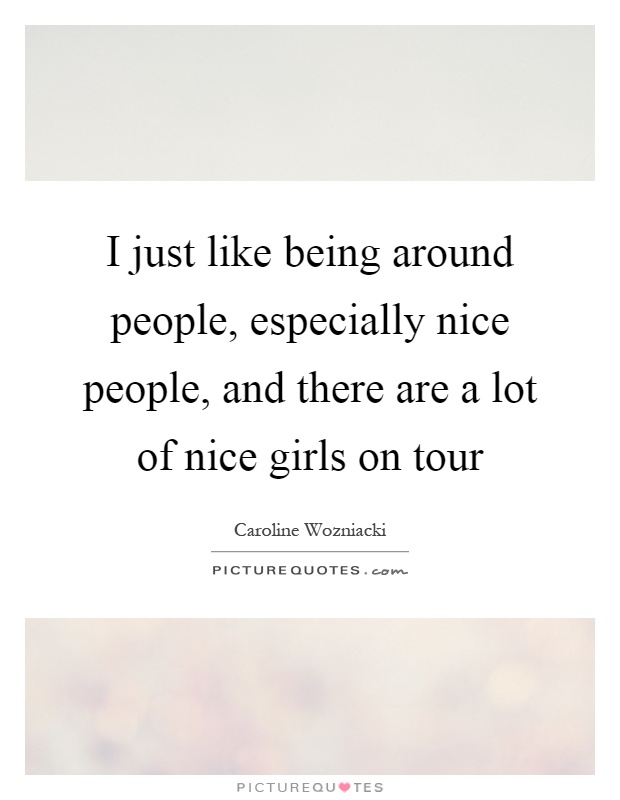 I just like being around people, especially nice people, and there are a lot of nice girls on tour Picture Quote #1