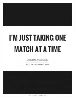 I’m just taking one match at a time Picture Quote #1