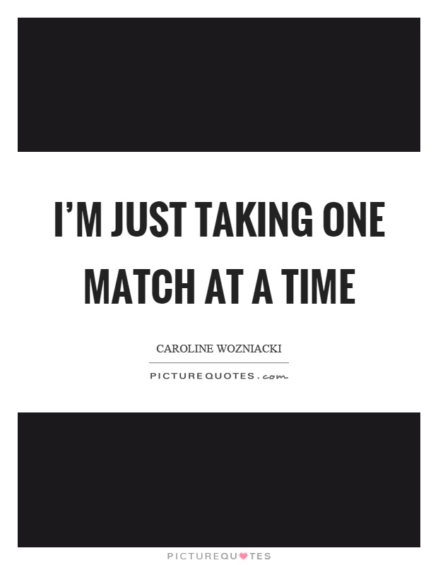 I'm just taking one match at a time Picture Quote #1