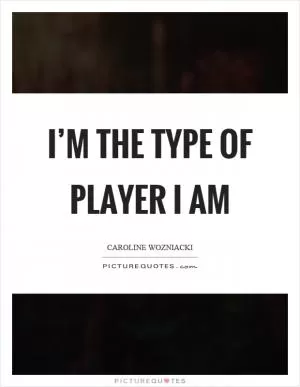 I’m the type of player I am Picture Quote #1