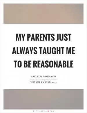 My parents just always taught me to be reasonable Picture Quote #1