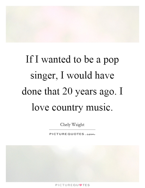 If I wanted to be a pop singer, I would have done that 20 years ago. I love country music Picture Quote #1