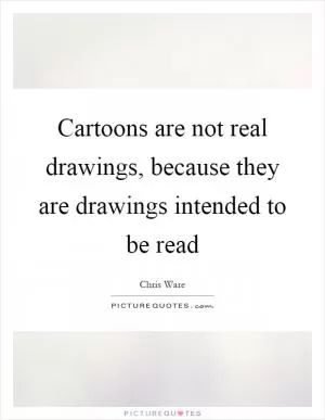 Cartoons are not real drawings, because they are drawings intended to be read Picture Quote #1