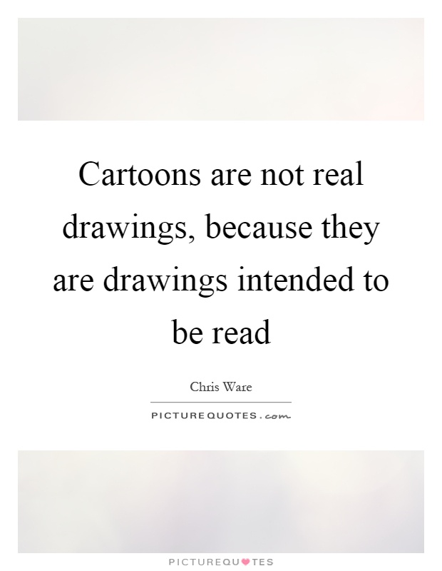 Cartoons are not real drawings, because they are drawings intended to be read Picture Quote #1