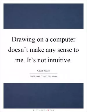 Drawing on a computer doesn’t make any sense to me. It’s not intuitive Picture Quote #1
