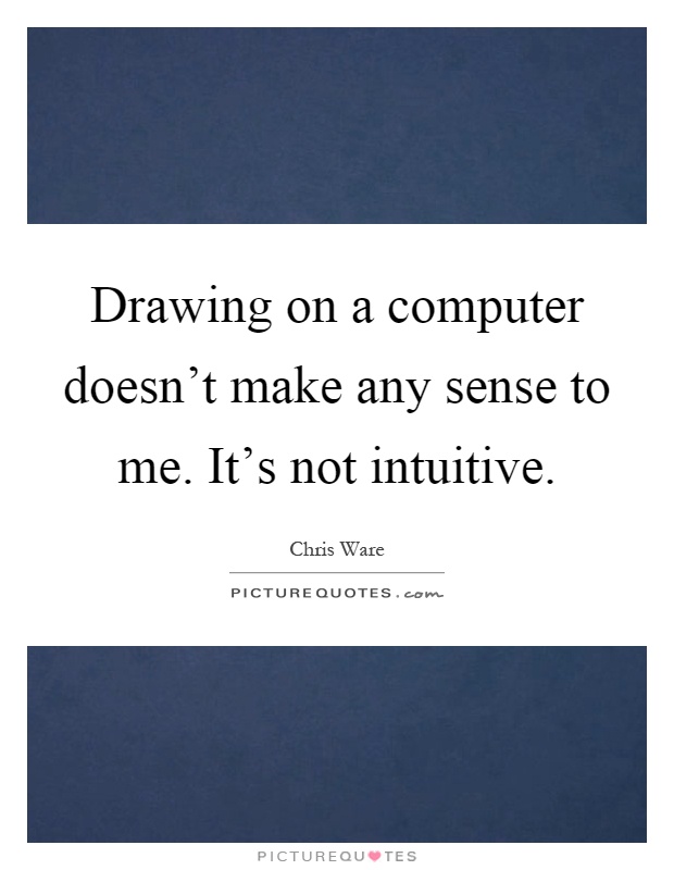 Drawing on a computer doesn't make any sense to me. It's not intuitive Picture Quote #1