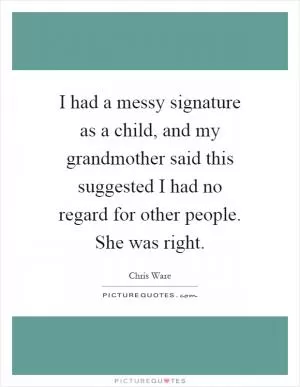 I had a messy signature as a child, and my grandmother said this suggested I had no regard for other people. She was right Picture Quote #1