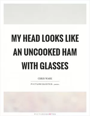 My head looks like an uncooked ham with glasses Picture Quote #1
