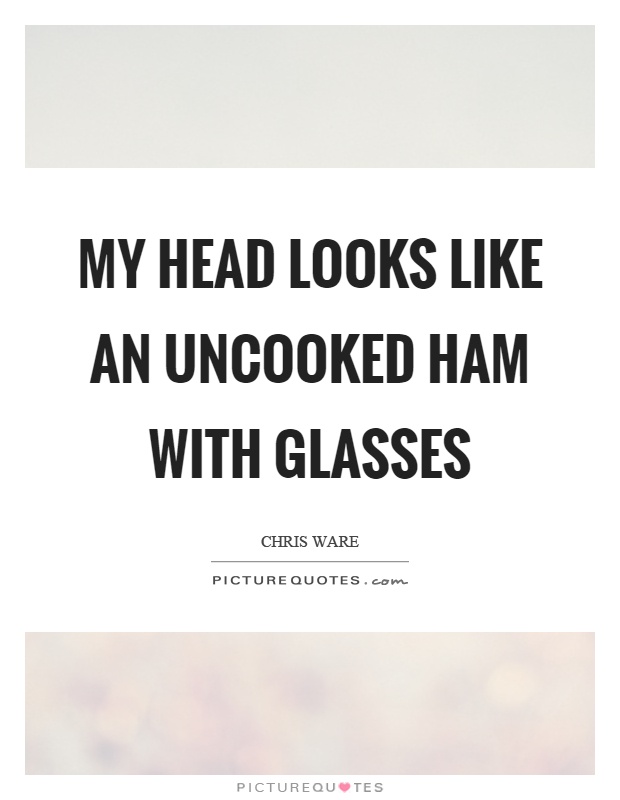 My head looks like an uncooked ham with glasses Picture Quote #1