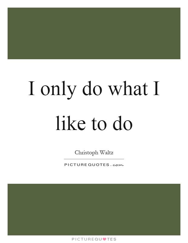 I only do what I like to do Picture Quote #1