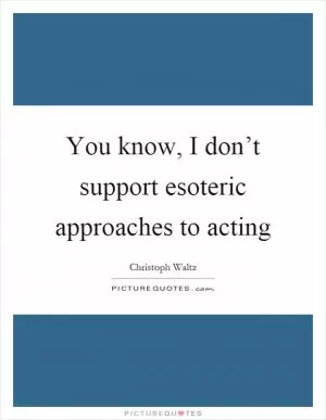 You know, I don’t support esoteric approaches to acting Picture Quote #1