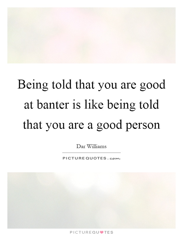 Being told that you are good at banter is like being told that you are a good person Picture Quote #1