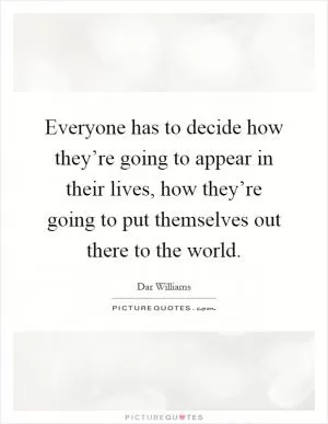 Everyone has to decide how they’re going to appear in their lives, how they’re going to put themselves out there to the world Picture Quote #1