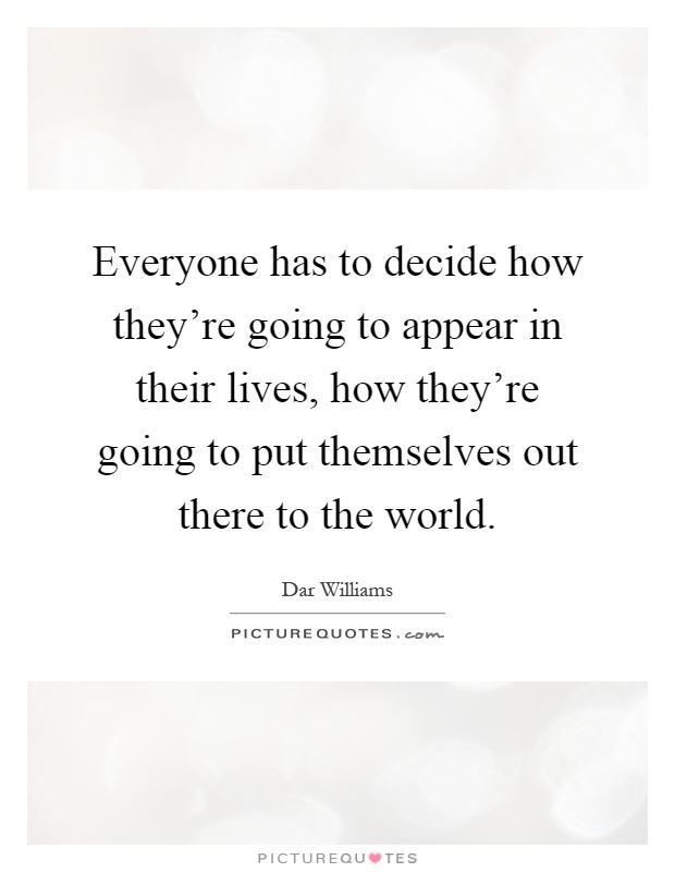Everyone has to decide how they're going to appear in their lives, how they're going to put themselves out there to the world Picture Quote #1