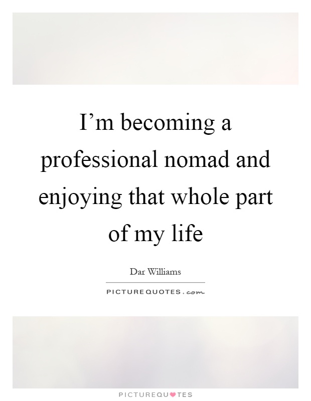 I'm becoming a professional nomad and enjoying that whole part of my life Picture Quote #1