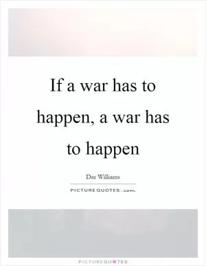 If a war has to happen, a war has to happen Picture Quote #1