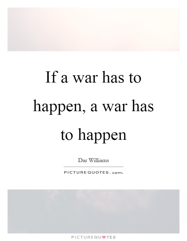 If a war has to happen, a war has to happen Picture Quote #1