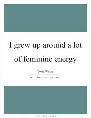 I grew up around a lot of feminine energy Picture Quote #1
