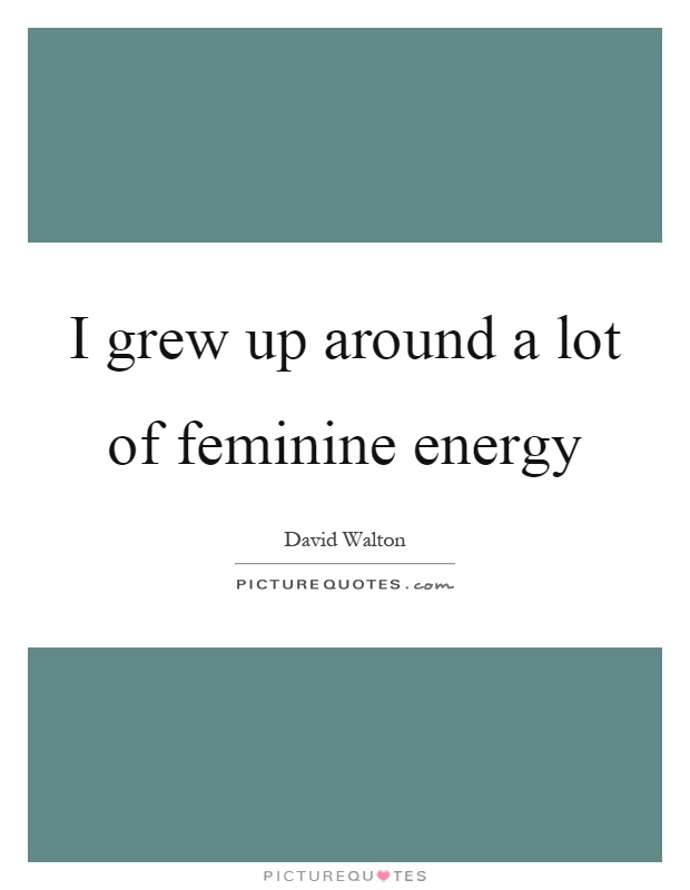 I grew up around a lot of feminine energy Picture Quote #1
