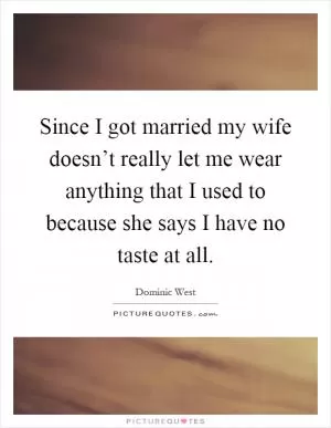 Since I got married my wife doesn’t really let me wear anything that I used to because she says I have no taste at all Picture Quote #1
