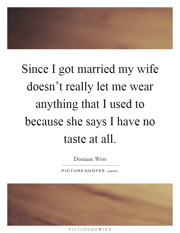 Since I got married my wife doesn't really let me wear anything that I used to because she says I have no taste at all Picture Quote #1